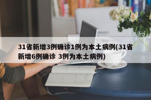 31省新增3例确诊1例为本土病例(31省新增6例确诊 3例为本土病例)