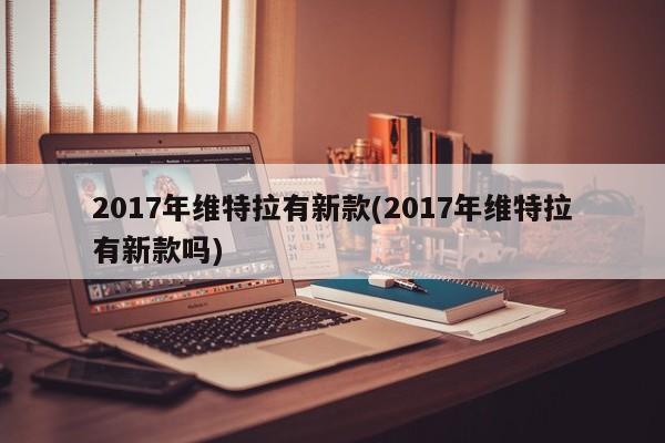 2017年维特拉有新款(2017年维特拉有新款吗)
