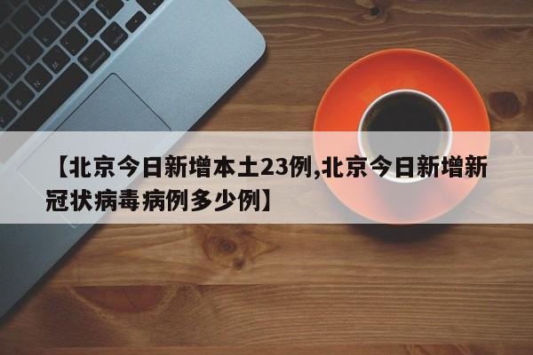 【北京今日新增本土23例,北京今日新增新冠状病毒病例多少例】