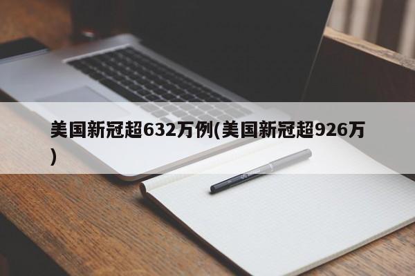 美国新冠超632万例(美国新冠超926万)