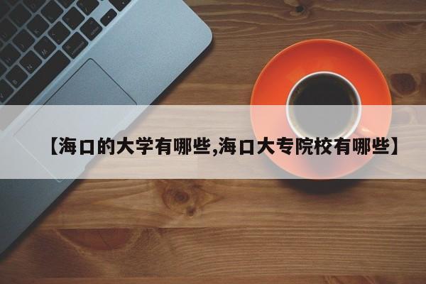 【海口的大学有哪些,海口大专院校有哪些】
