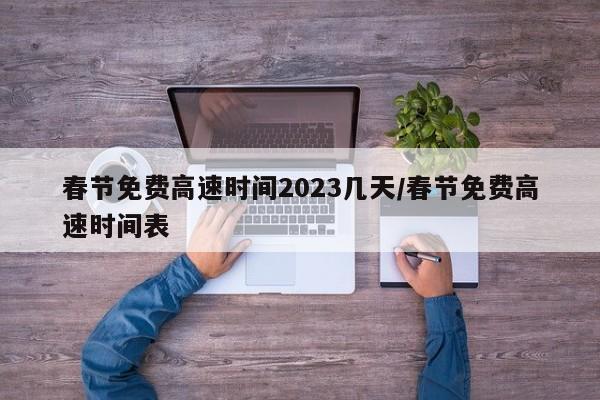 春节免费高速时间2023几天/春节免费高速时间表