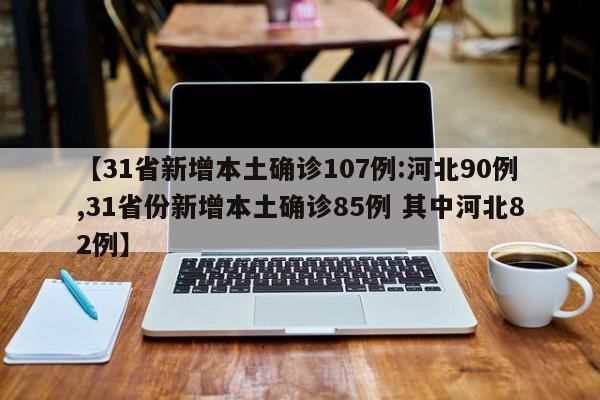 【31省新增本土确诊107例:河北90例,31省份新增本土确诊85例 其中河北82例】