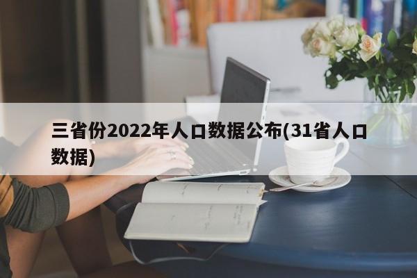 三省份2022年人口数据公布(31省人口数据)