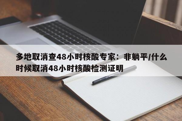 多地取消查48小时核酸专家:非躺平/什么时候取消48小时核酸检测证明