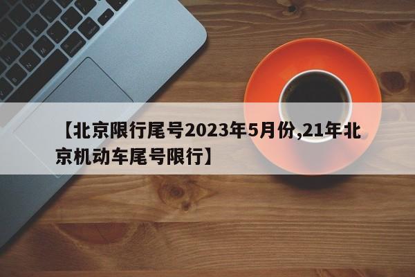 【北京限行尾号2023年5月份,21年北京机动车尾号限行】