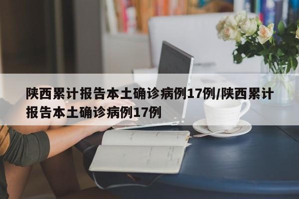陕西累计报告本土确诊病例17例/陕西累计报告本土确诊病例17例