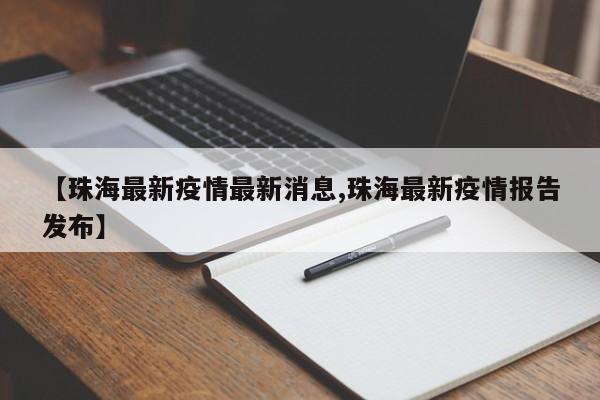 【珠海最新疫情最新消息,珠海最新疫情报告发布】