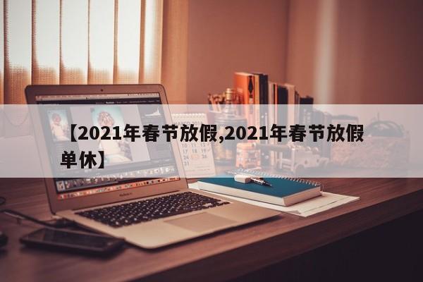 【2021年春节放假,2021年春节放假单休】