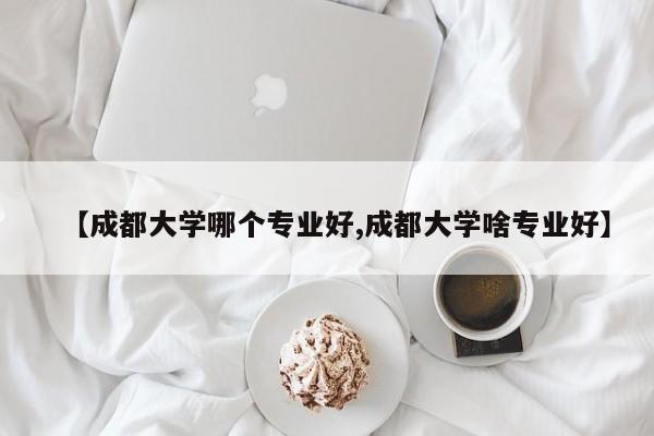 【成都大学哪个专业好,成都大学啥专业好】
