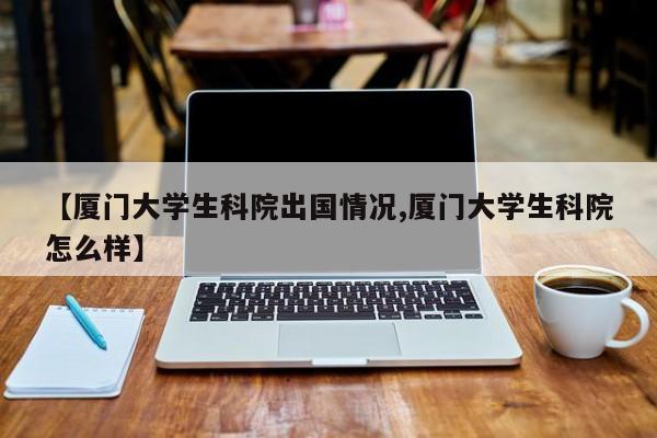 【厦门大学生科院出国情况,厦门大学生科院怎么样】