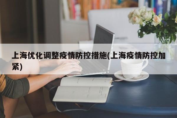 上海优化调整疫情防控措施(上海疫情防控加紧)