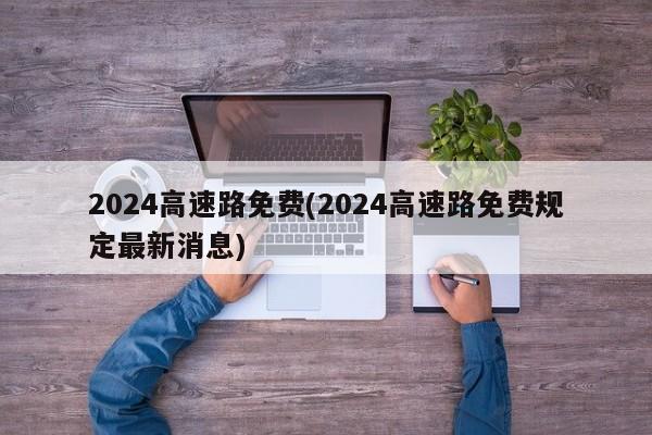 2024高速路免费(2024高速路免费规定最新消息)