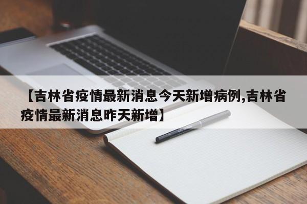 【吉林省疫情最新消息今天新增病例,吉林省疫情最新消息昨天新增】