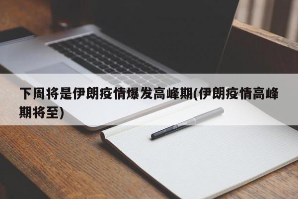 下周将是伊朗疫情爆发高峰期(伊朗疫情高峰期将至)