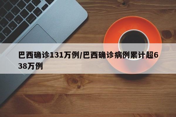 巴西确诊131万例/巴西确诊病例累计超638万例