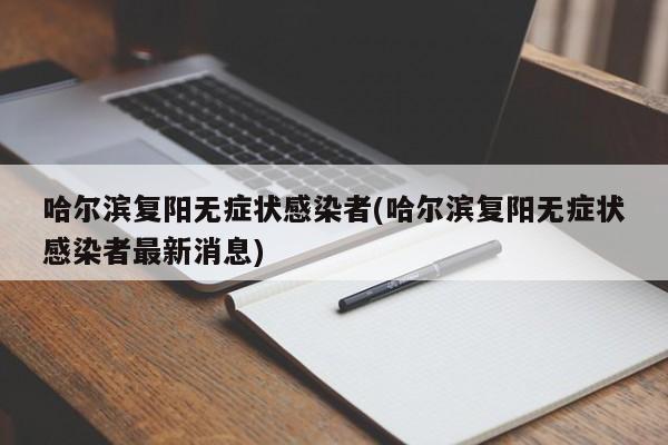 哈尔滨复阳无症状感染者(哈尔滨复阳无症状感染者最新消息)