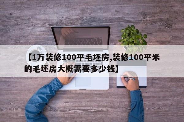 【1万装修100平毛坯房,装修100平米的毛坯房大概需要多少钱】