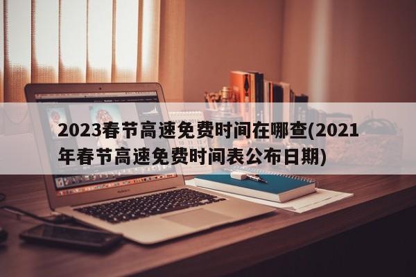 2023春节高速免费时间在哪查(2021年春节高速免费时间表公布日期)