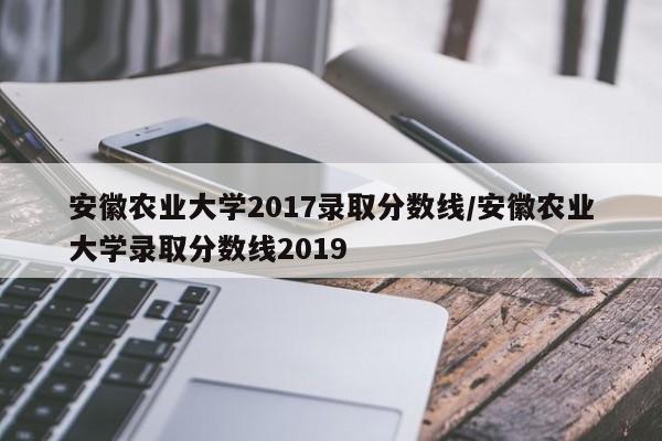 安徽农业大学2017录取分数线/安徽农业大学录取分数线2019
