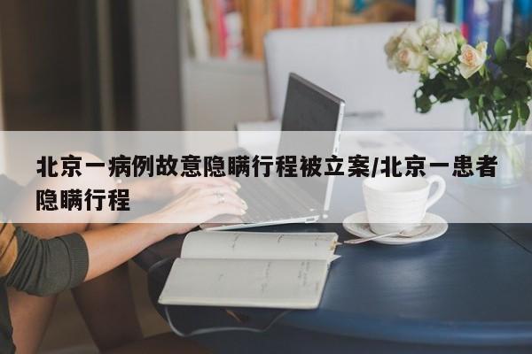 北京一病例故意隐瞒行程被立案/北京一患者隐瞒行程