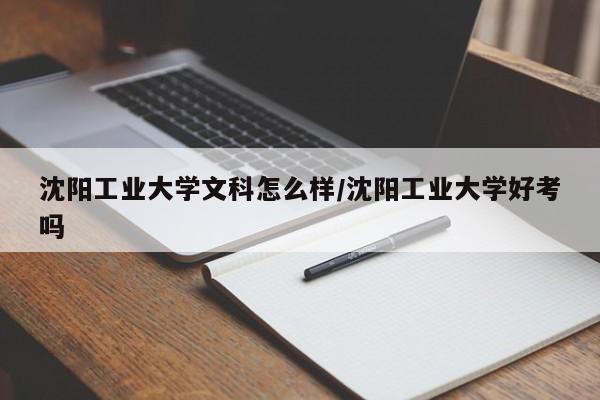 沈阳工业大学文科怎么样/沈阳工业大学好考吗