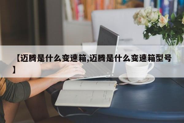 【迈腾是什么变速箱,迈腾是什么变速箱型号】