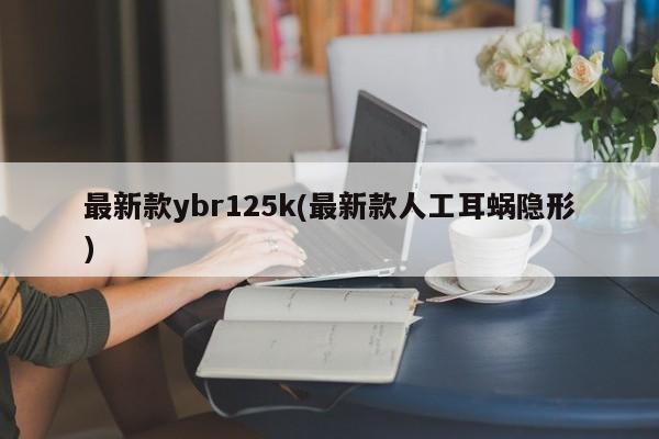 最新款ybr125k(最新款人工耳蜗隐形)