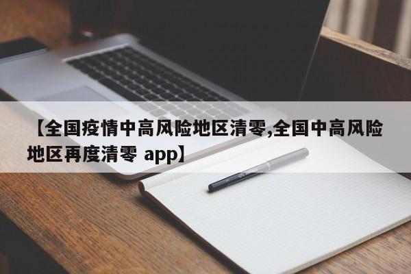 【全国疫情中高风险地区清零,全国中高风险地区再度清零 app】
