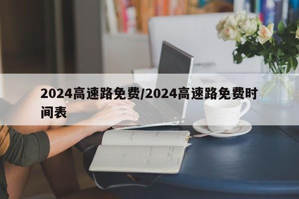 2024高速路免费/2024高速路免费时间表