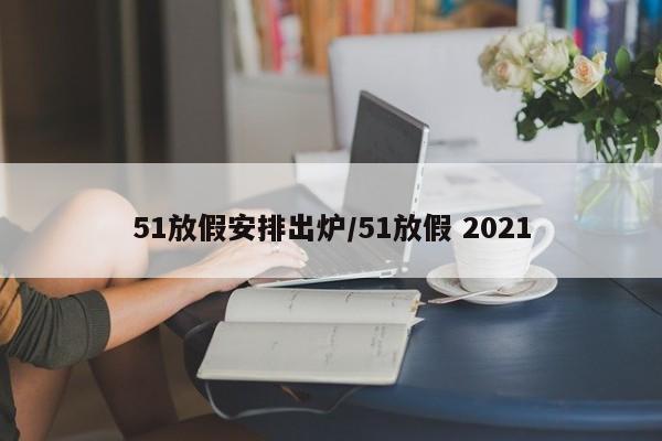 51放假安排出炉/51放假 2021