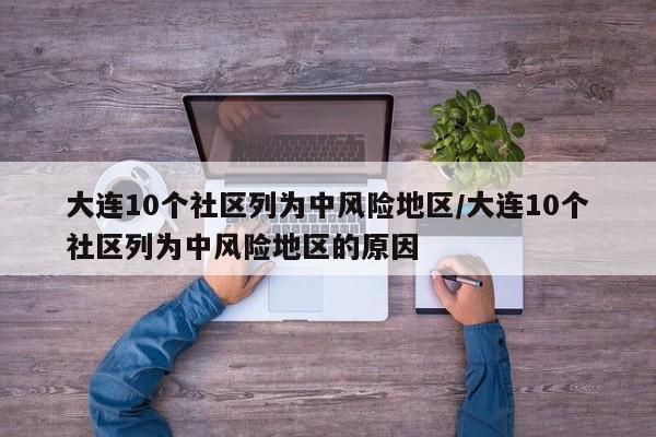 大连10个社区列为中风险地区/大连10个社区列为中风险地区的原因