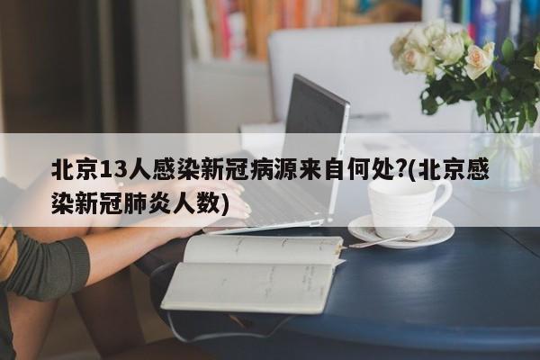北京13人感染新冠病源来自何处?(北京感染新冠肺炎人数)