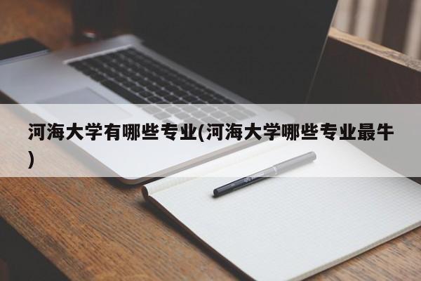 河海大学有哪些专业(河海大学哪些专业最牛)