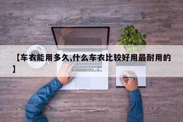 【车衣能用多久,什么车衣比较好用最耐用的】