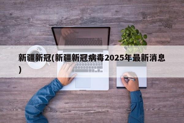 新疆新冠(新疆新冠病毒2025年最新消息)
