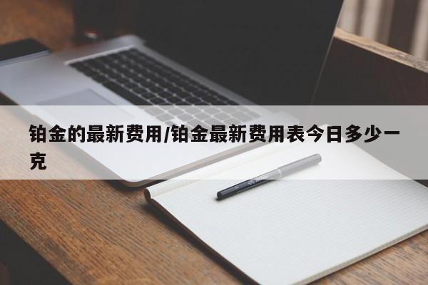 铂金的最新费用/铂金最新费用表今日多少一克