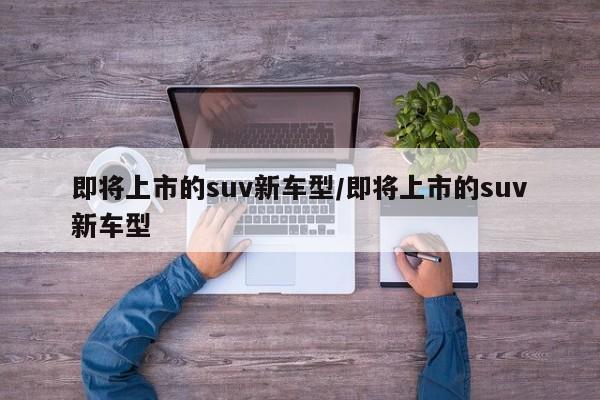 即将上市的suv新车型/即将上市的suv新车型