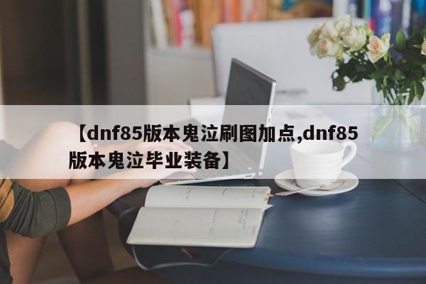 【dnf85版本鬼泣刷图加点,dnf85版本鬼泣毕业装备】