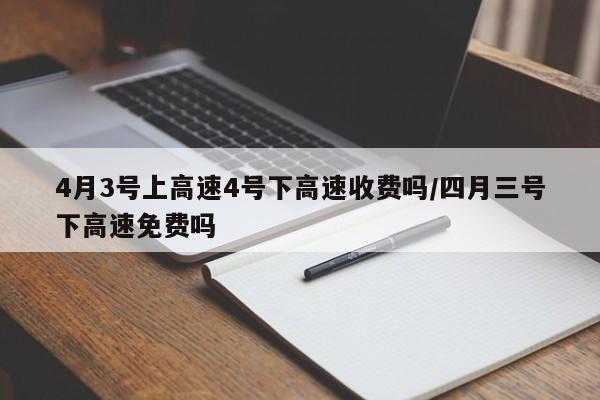 4月3号上高速4号下高速收费吗/四月三号下高速免费吗