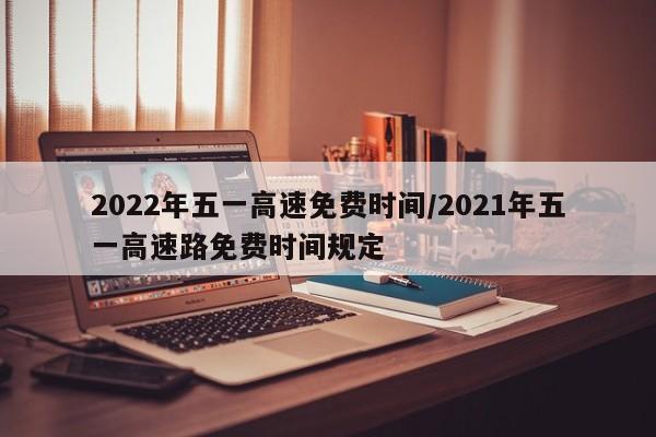 2022年五一高速免费时间/2021年五一高速路免费时间规定
