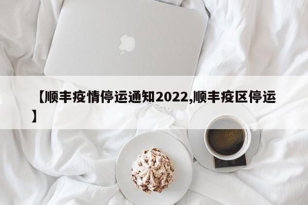 【顺丰疫情停运通知2022,顺丰疫区停运】
