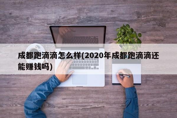 成都跑滴滴怎么样(2020年成都跑滴滴还能赚钱吗)