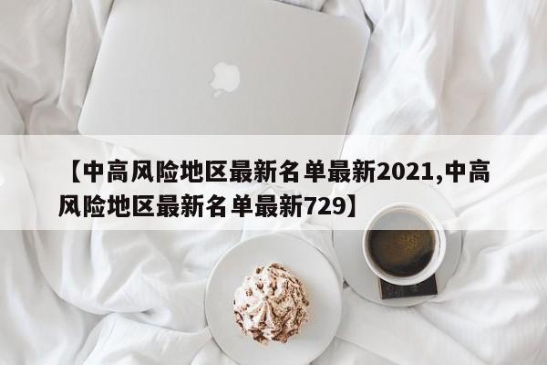 【中高风险地区最新名单最新2021,中高风险地区最新名单最新729】