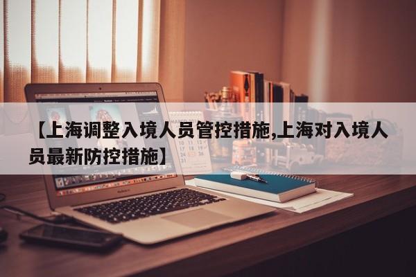 【上海调整入境人员管控措施,上海对入境人员最新防控措施】