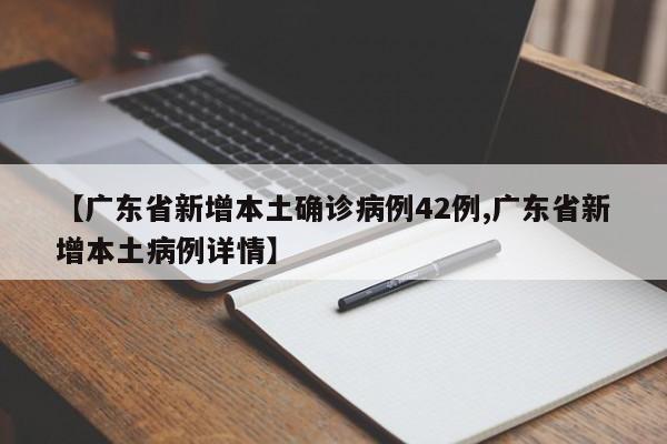 【广东省新增本土确诊病例42例,广东省新增本土病例详情】