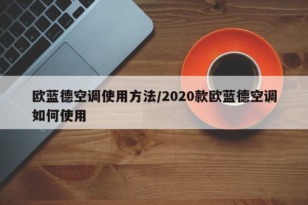 欧蓝德空调使用方法/2020款欧蓝德空调如何使用