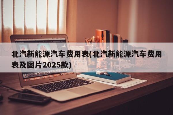 北汽新能源汽车费用表(北汽新能源汽车费用表及图片2025款)