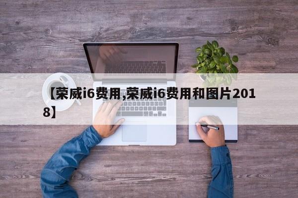 【荣威i6费用,荣威i6费用和图片2018】
