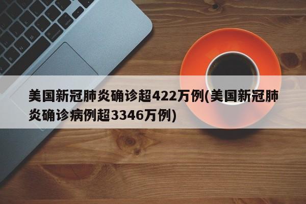 美国新冠肺炎确诊超422万例(美国新冠肺炎确诊病例超3346万例)